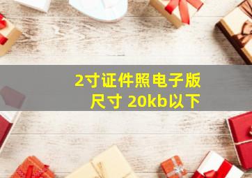 2寸证件照电子版尺寸 20kb以下